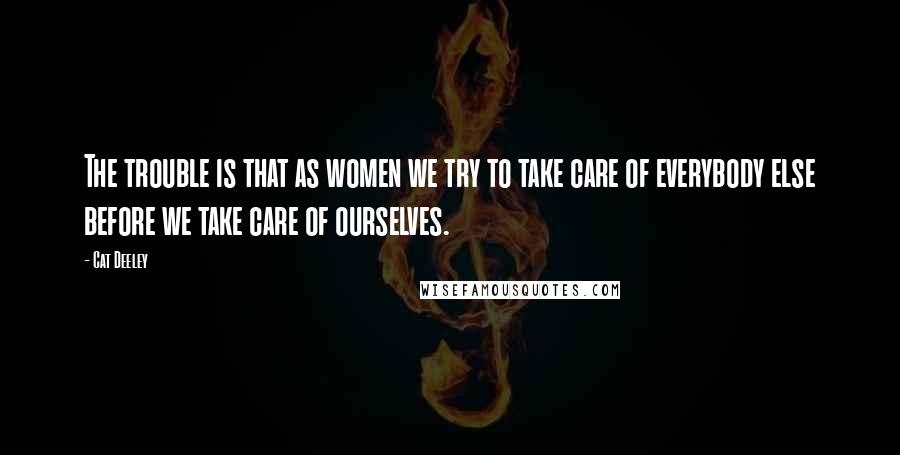 Cat Deeley Quotes: The trouble is that as women we try to take care of everybody else before we take care of ourselves.