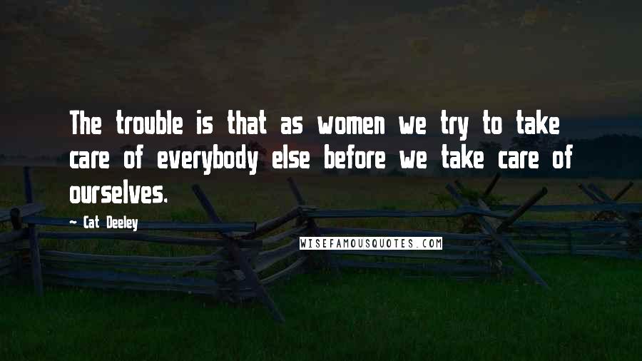 Cat Deeley Quotes: The trouble is that as women we try to take care of everybody else before we take care of ourselves.