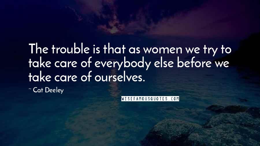 Cat Deeley Quotes: The trouble is that as women we try to take care of everybody else before we take care of ourselves.