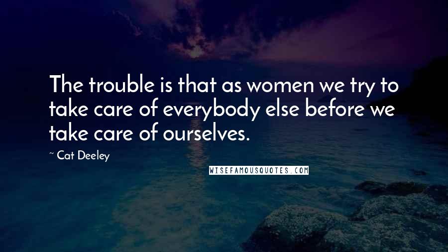 Cat Deeley Quotes: The trouble is that as women we try to take care of everybody else before we take care of ourselves.