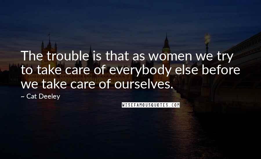 Cat Deeley Quotes: The trouble is that as women we try to take care of everybody else before we take care of ourselves.