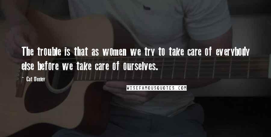 Cat Deeley Quotes: The trouble is that as women we try to take care of everybody else before we take care of ourselves.