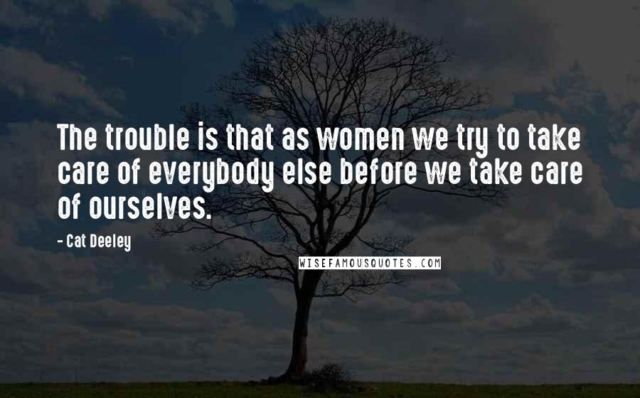 Cat Deeley Quotes: The trouble is that as women we try to take care of everybody else before we take care of ourselves.