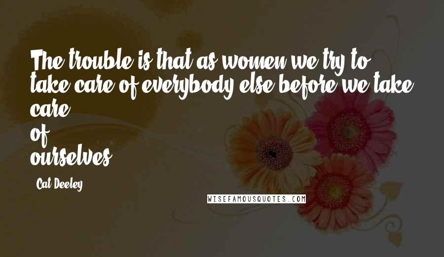 Cat Deeley Quotes: The trouble is that as women we try to take care of everybody else before we take care of ourselves.