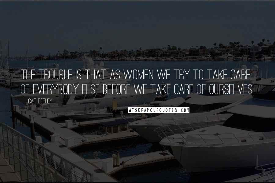 Cat Deeley Quotes: The trouble is that as women we try to take care of everybody else before we take care of ourselves.