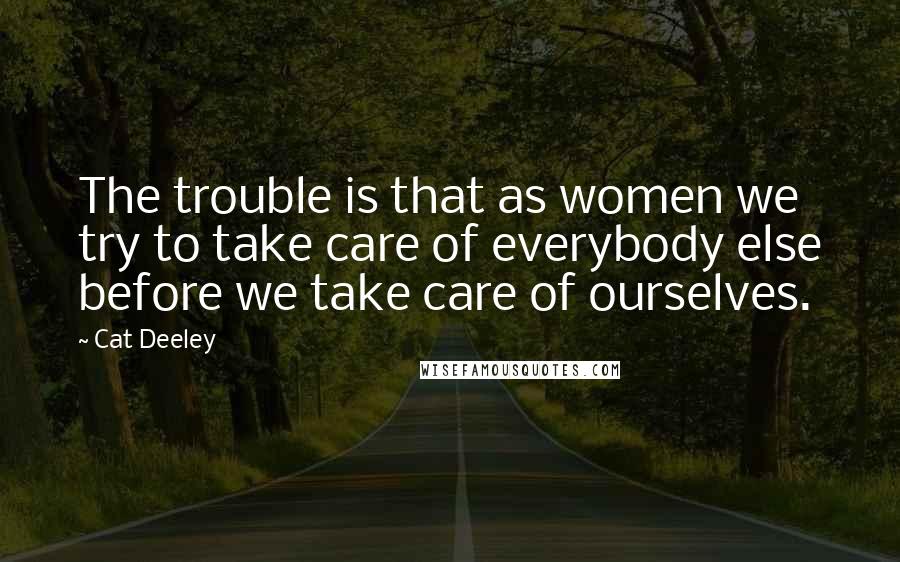 Cat Deeley Quotes: The trouble is that as women we try to take care of everybody else before we take care of ourselves.