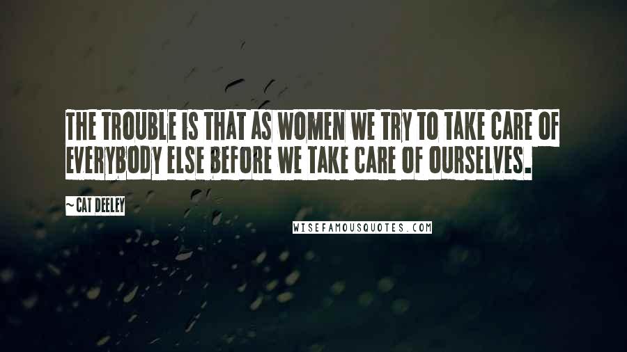 Cat Deeley Quotes: The trouble is that as women we try to take care of everybody else before we take care of ourselves.