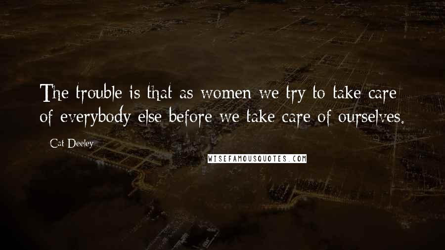 Cat Deeley Quotes: The trouble is that as women we try to take care of everybody else before we take care of ourselves.