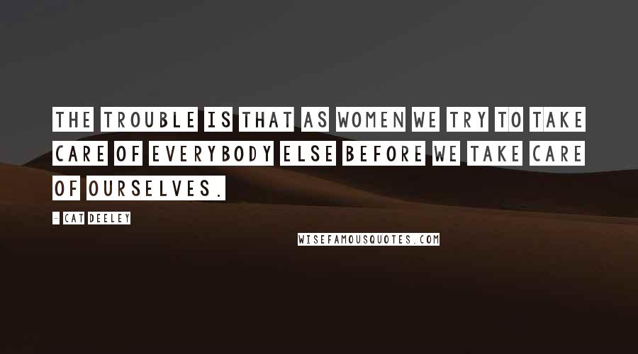 Cat Deeley Quotes: The trouble is that as women we try to take care of everybody else before we take care of ourselves.