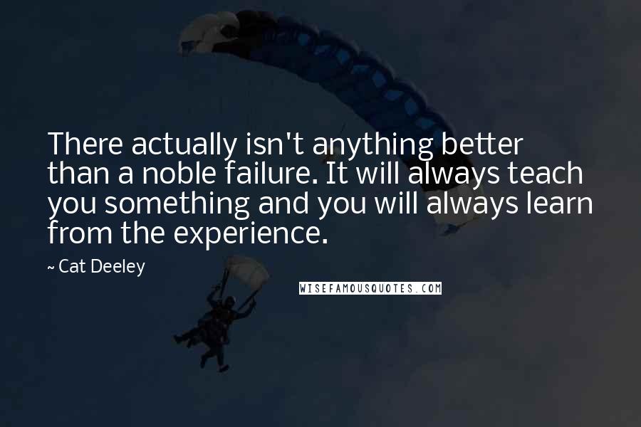 Cat Deeley Quotes: There actually isn't anything better than a noble failure. It will always teach you something and you will always learn from the experience.