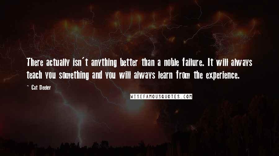 Cat Deeley Quotes: There actually isn't anything better than a noble failure. It will always teach you something and you will always learn from the experience.