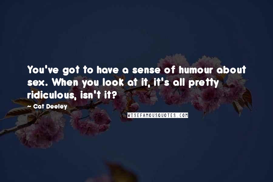 Cat Deeley Quotes: You've got to have a sense of humour about sex. When you look at it, it's all pretty ridiculous, isn't it?