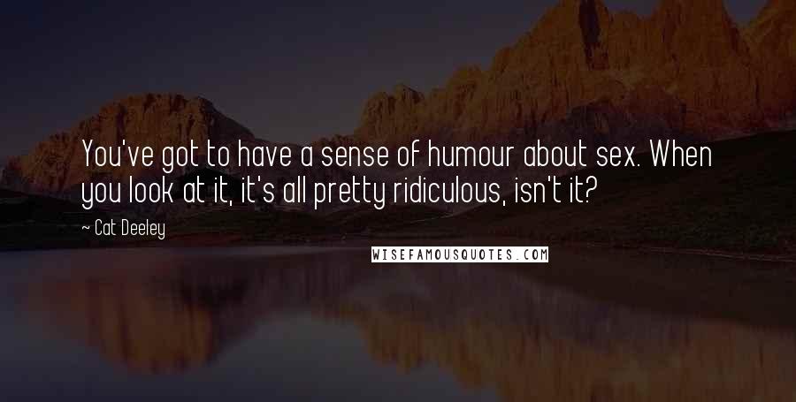 Cat Deeley Quotes: You've got to have a sense of humour about sex. When you look at it, it's all pretty ridiculous, isn't it?