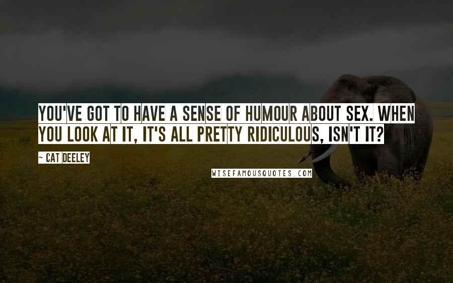 Cat Deeley Quotes: You've got to have a sense of humour about sex. When you look at it, it's all pretty ridiculous, isn't it?