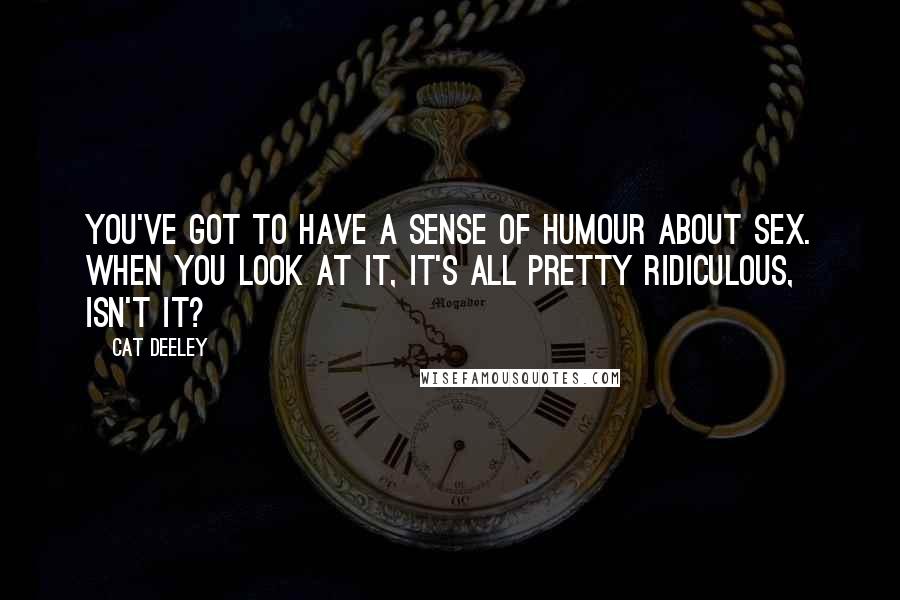 Cat Deeley Quotes: You've got to have a sense of humour about sex. When you look at it, it's all pretty ridiculous, isn't it?