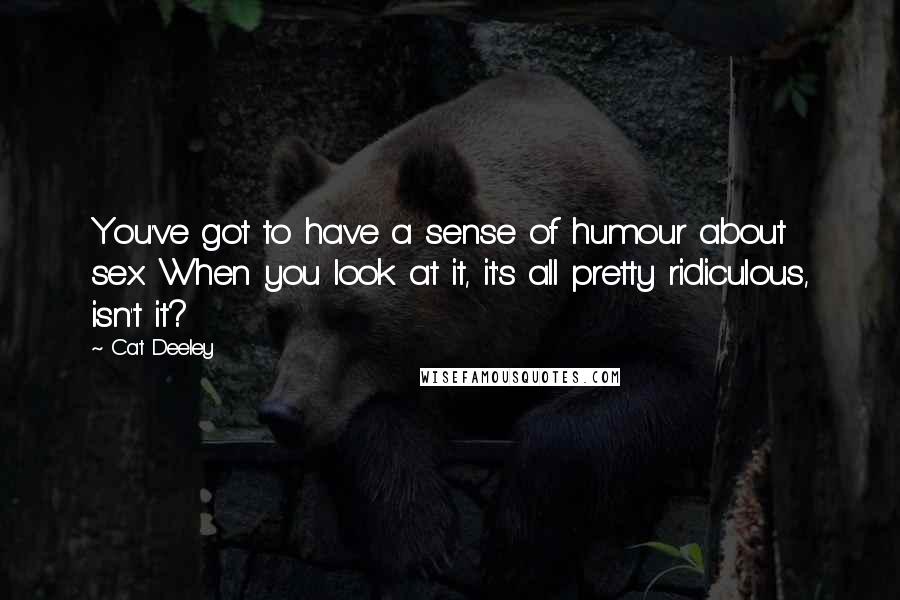 Cat Deeley Quotes: You've got to have a sense of humour about sex. When you look at it, it's all pretty ridiculous, isn't it?