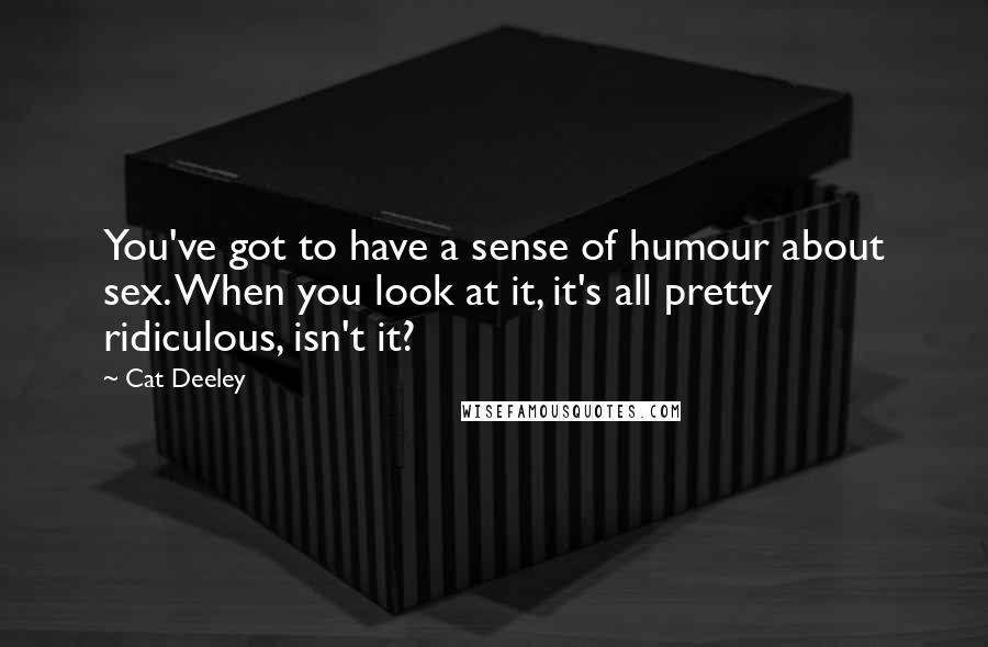 Cat Deeley Quotes: You've got to have a sense of humour about sex. When you look at it, it's all pretty ridiculous, isn't it?