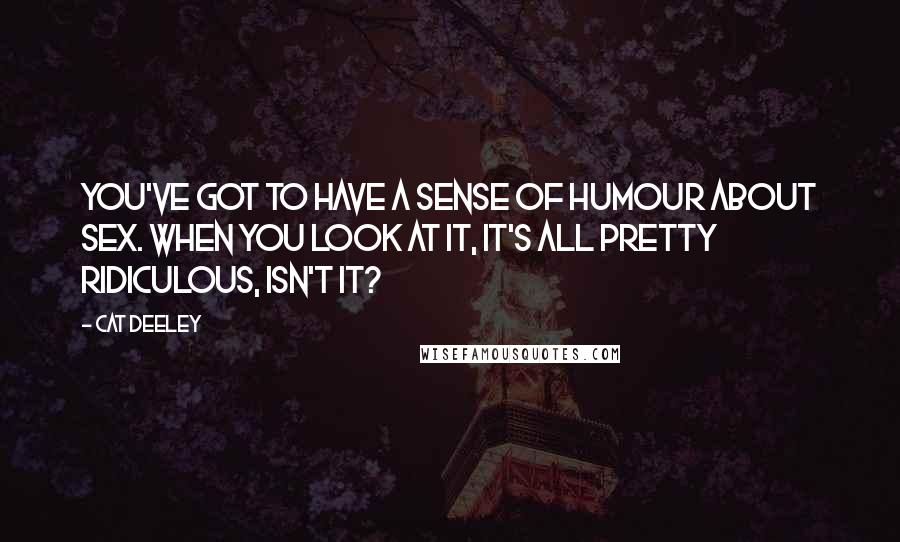 Cat Deeley Quotes: You've got to have a sense of humour about sex. When you look at it, it's all pretty ridiculous, isn't it?