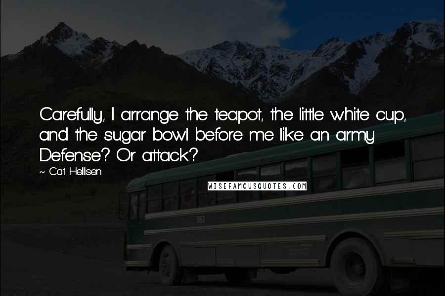 Cat Hellisen Quotes: Carefully, I arrange the teapot, the little white cup, and the sugar bowl before me like an army. Defense? Or attack?