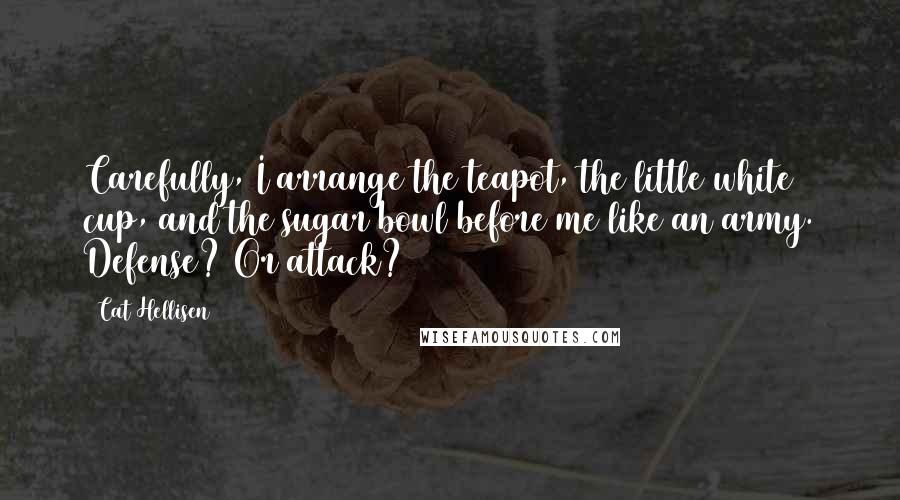 Cat Hellisen Quotes: Carefully, I arrange the teapot, the little white cup, and the sugar bowl before me like an army. Defense? Or attack?