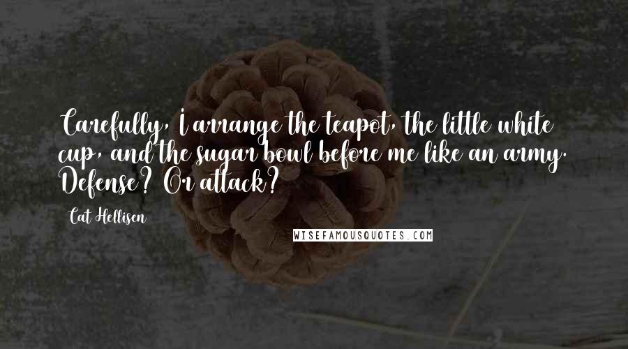 Cat Hellisen Quotes: Carefully, I arrange the teapot, the little white cup, and the sugar bowl before me like an army. Defense? Or attack?