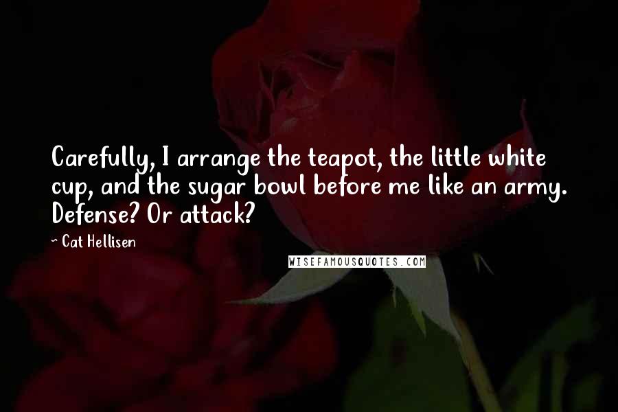 Cat Hellisen Quotes: Carefully, I arrange the teapot, the little white cup, and the sugar bowl before me like an army. Defense? Or attack?