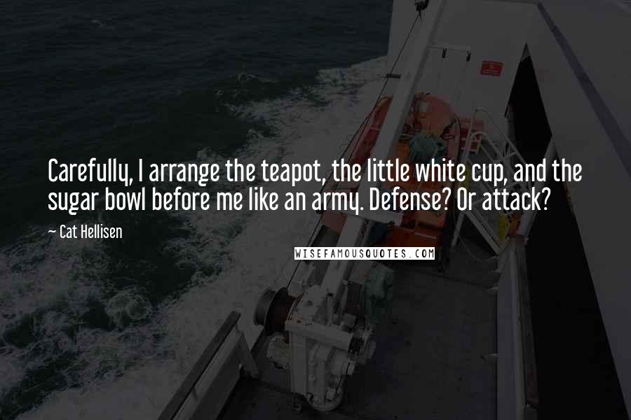 Cat Hellisen Quotes: Carefully, I arrange the teapot, the little white cup, and the sugar bowl before me like an army. Defense? Or attack?