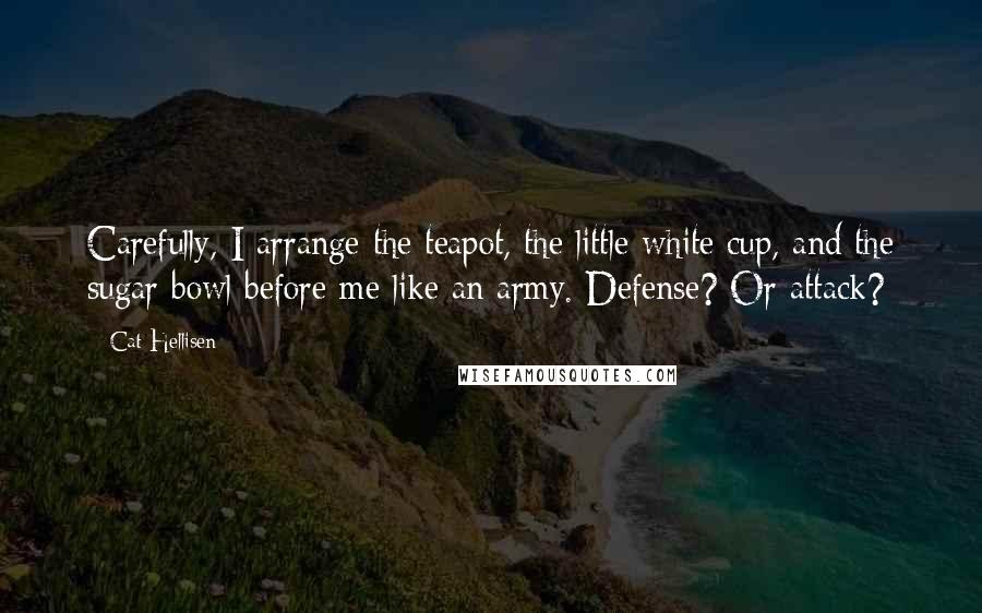 Cat Hellisen Quotes: Carefully, I arrange the teapot, the little white cup, and the sugar bowl before me like an army. Defense? Or attack?