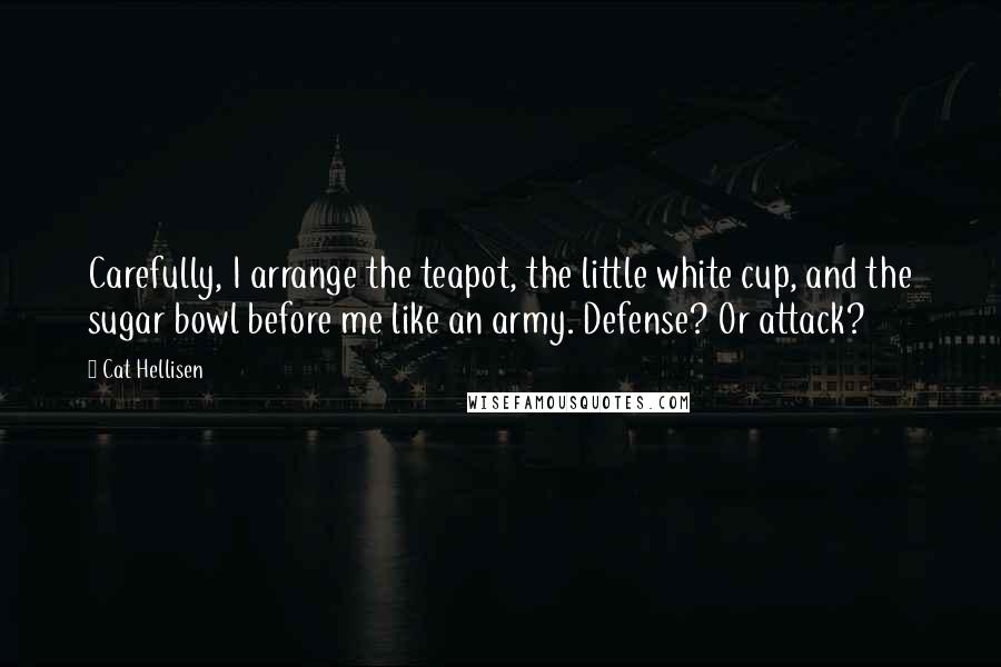 Cat Hellisen Quotes: Carefully, I arrange the teapot, the little white cup, and the sugar bowl before me like an army. Defense? Or attack?