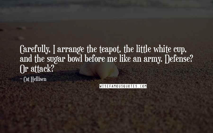 Cat Hellisen Quotes: Carefully, I arrange the teapot, the little white cup, and the sugar bowl before me like an army. Defense? Or attack?