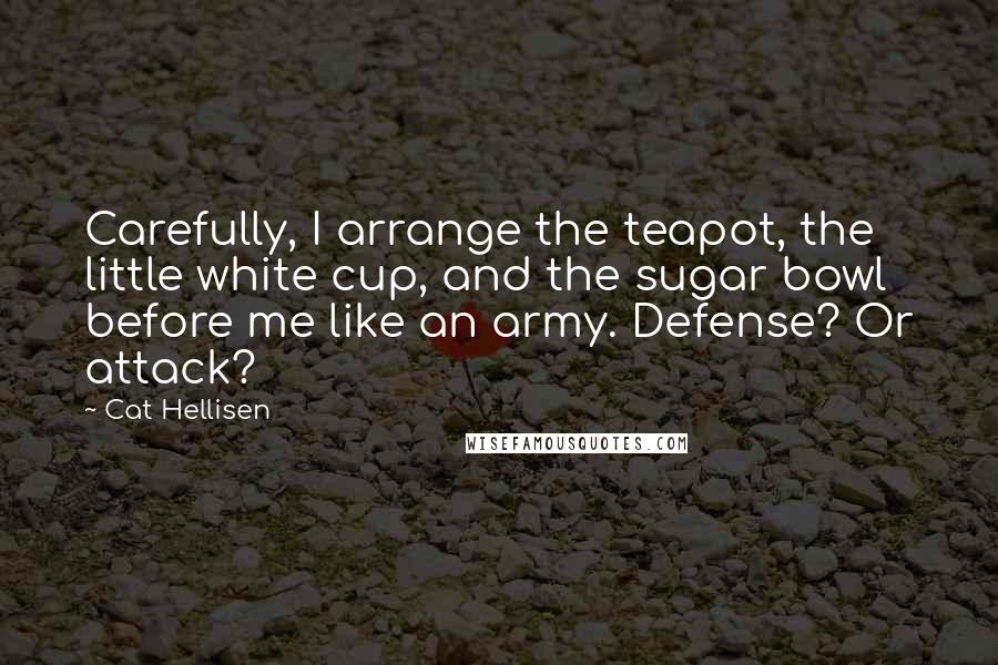 Cat Hellisen Quotes: Carefully, I arrange the teapot, the little white cup, and the sugar bowl before me like an army. Defense? Or attack?