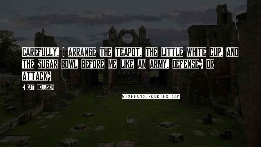 Cat Hellisen Quotes: Carefully, I arrange the teapot, the little white cup, and the sugar bowl before me like an army. Defense? Or attack?