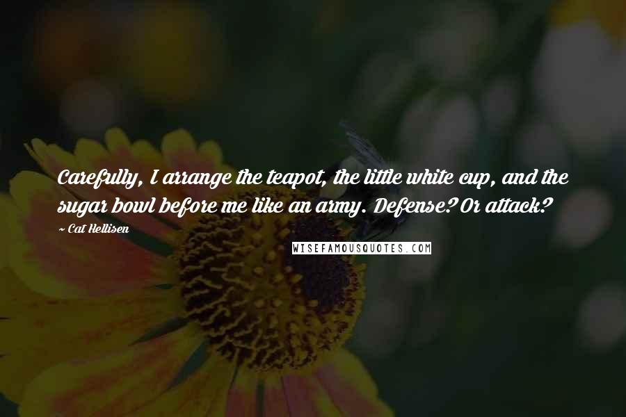 Cat Hellisen Quotes: Carefully, I arrange the teapot, the little white cup, and the sugar bowl before me like an army. Defense? Or attack?