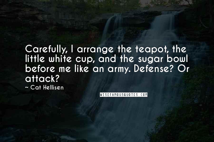 Cat Hellisen Quotes: Carefully, I arrange the teapot, the little white cup, and the sugar bowl before me like an army. Defense? Or attack?