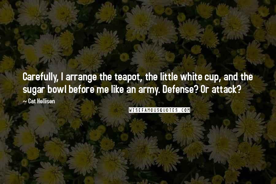 Cat Hellisen Quotes: Carefully, I arrange the teapot, the little white cup, and the sugar bowl before me like an army. Defense? Or attack?