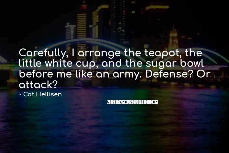 Cat Hellisen Quotes: Carefully, I arrange the teapot, the little white cup, and the sugar bowl before me like an army. Defense? Or attack?