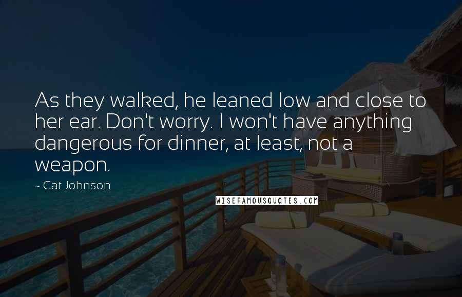 Cat Johnson Quotes: As they walked, he leaned low and close to her ear. Don't worry. I won't have anything dangerous for dinner, at least, not a weapon.