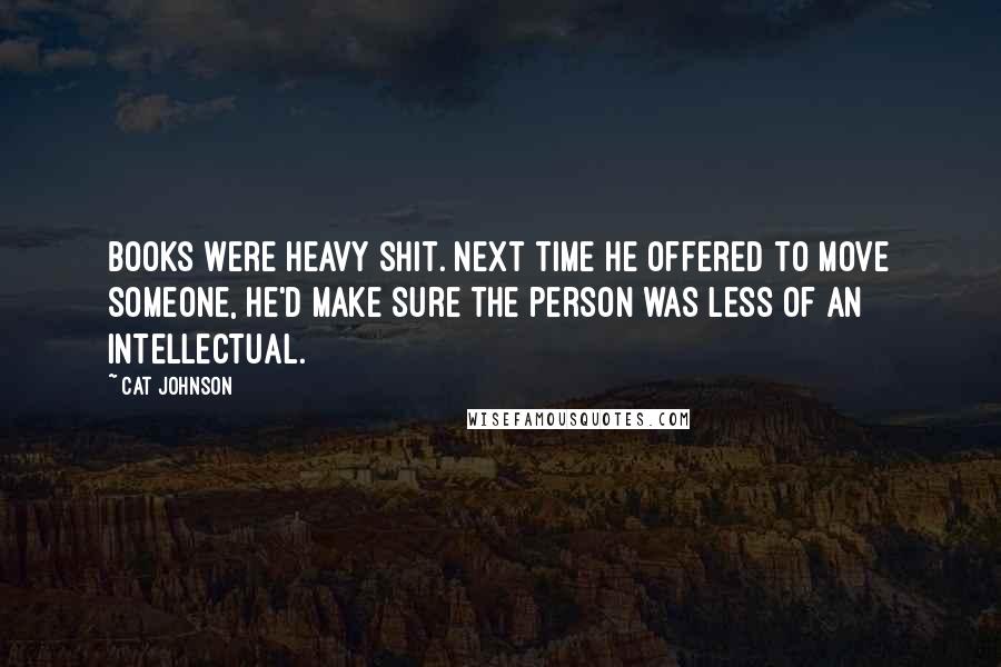 Cat Johnson Quotes: Books were heavy shit. Next time he offered to move someone, he'd make sure the person was less of an intellectual.