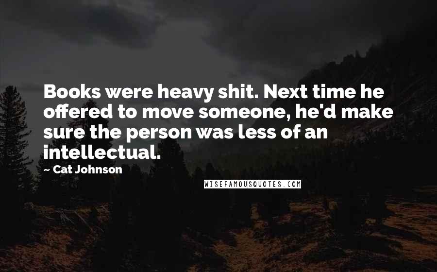 Cat Johnson Quotes: Books were heavy shit. Next time he offered to move someone, he'd make sure the person was less of an intellectual.