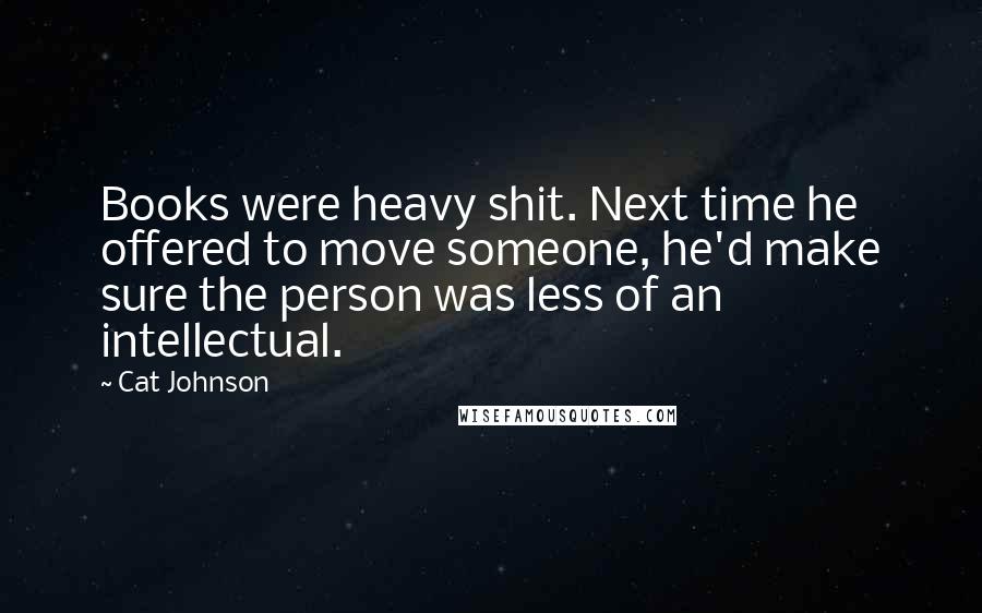 Cat Johnson Quotes: Books were heavy shit. Next time he offered to move someone, he'd make sure the person was less of an intellectual.