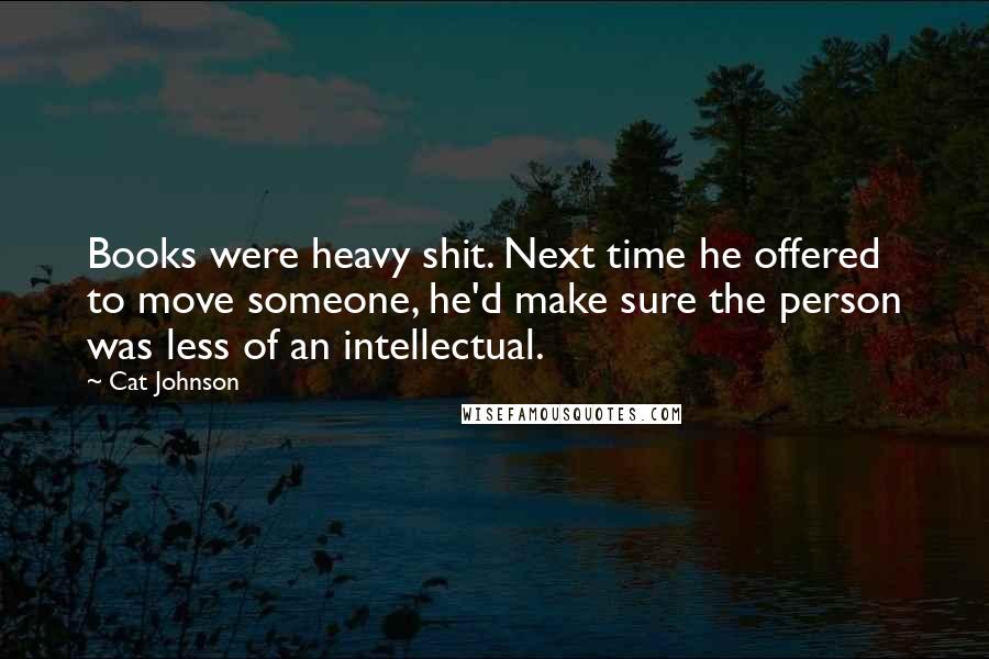 Cat Johnson Quotes: Books were heavy shit. Next time he offered to move someone, he'd make sure the person was less of an intellectual.