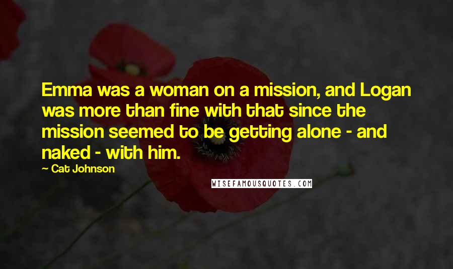 Cat Johnson Quotes: Emma was a woman on a mission, and Logan was more than fine with that since the mission seemed to be getting alone - and naked - with him.