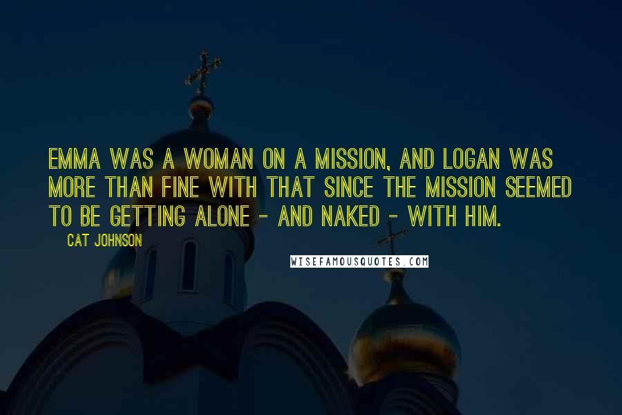 Cat Johnson Quotes: Emma was a woman on a mission, and Logan was more than fine with that since the mission seemed to be getting alone - and naked - with him.