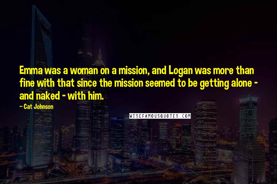 Cat Johnson Quotes: Emma was a woman on a mission, and Logan was more than fine with that since the mission seemed to be getting alone - and naked - with him.