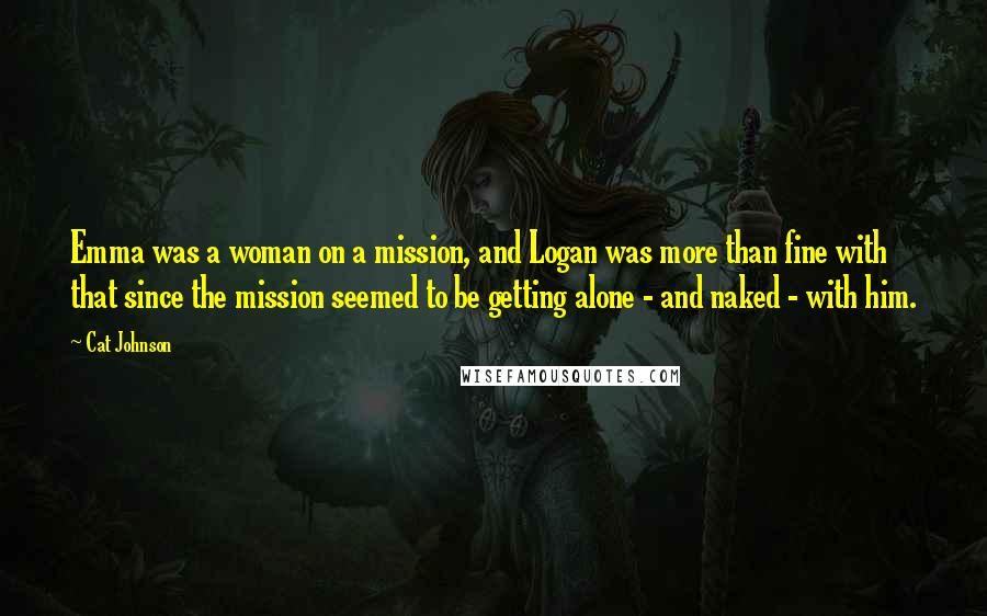 Cat Johnson Quotes: Emma was a woman on a mission, and Logan was more than fine with that since the mission seemed to be getting alone - and naked - with him.