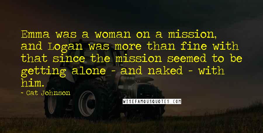 Cat Johnson Quotes: Emma was a woman on a mission, and Logan was more than fine with that since the mission seemed to be getting alone - and naked - with him.