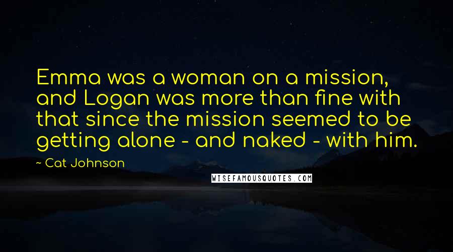 Cat Johnson Quotes: Emma was a woman on a mission, and Logan was more than fine with that since the mission seemed to be getting alone - and naked - with him.