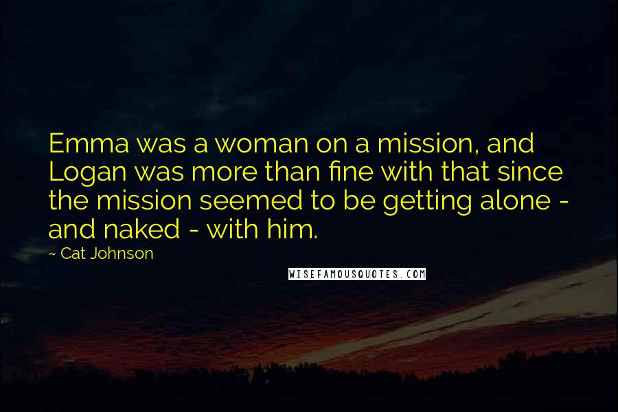 Cat Johnson Quotes: Emma was a woman on a mission, and Logan was more than fine with that since the mission seemed to be getting alone - and naked - with him.