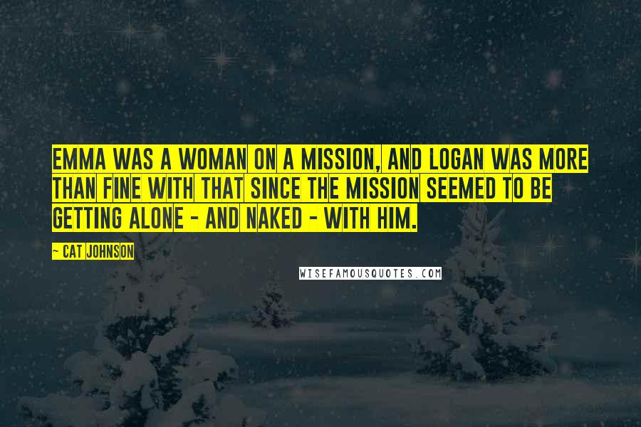 Cat Johnson Quotes: Emma was a woman on a mission, and Logan was more than fine with that since the mission seemed to be getting alone - and naked - with him.