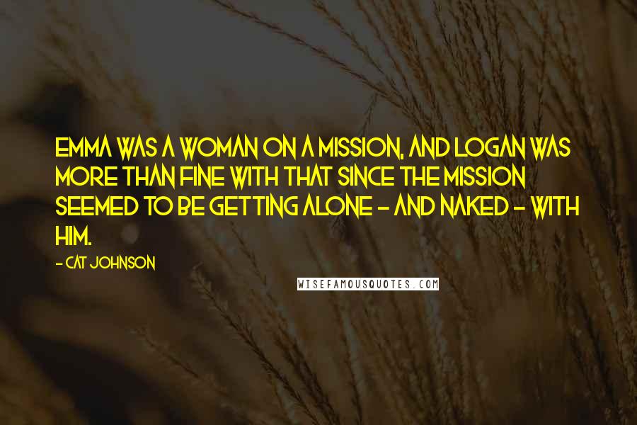 Cat Johnson Quotes: Emma was a woman on a mission, and Logan was more than fine with that since the mission seemed to be getting alone - and naked - with him.